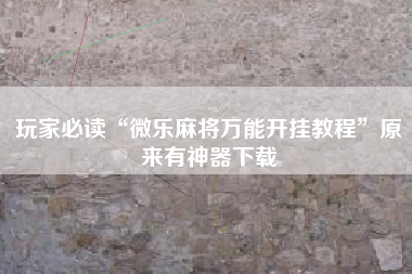 玩家必读“微乐麻将万能开挂教程”原来有神器下载