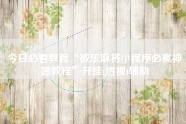 今日必看教程“微乐麻将小程序必赢神器教程	”开挂(透视)辅助