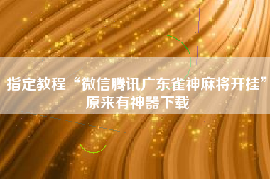 指定教程“微信腾讯广东雀神麻将开挂	”原来有神器下载