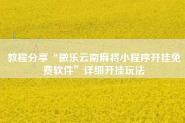 教程分享“微乐云南麻将小程序开挂免费软件”详细开挂玩法