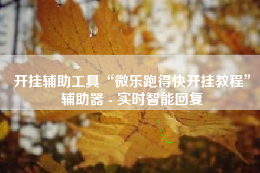 开挂辅助工具“微乐跑得快开挂教程”辅助器 - 实时智能回复