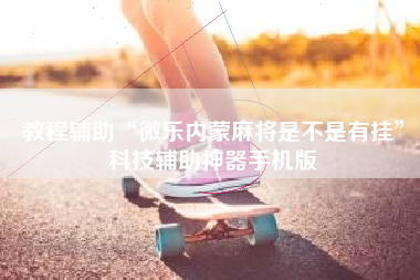 教程辅助“微乐内蒙麻将是不是有挂	”科技辅助神器手机版