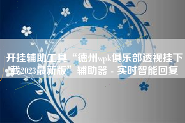 开挂辅助工具“德州wpk俱乐部透视挂下载2023最新版”辅助器 - 实时智能回复