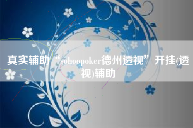 真实辅助“sohoopoker德州透视”开挂(透视)辅助