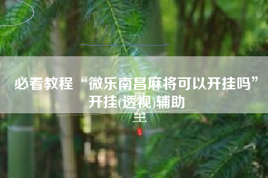 必看教程“微乐南昌麻将可以开挂吗”开挂(透视)辅助