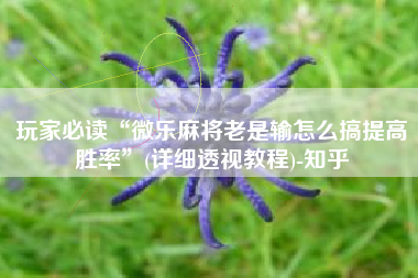 玩家必读“微乐麻将老是输怎么搞提高胜率”(详细透视教程)-知乎