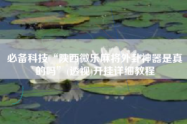 必备科技“陕西微乐麻将外卦神器是真的吗”(透视)开挂详细教程