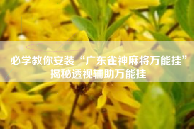 必学教你安装“广东雀神麻将万能挂	”揭秘透视辅助万能挂
