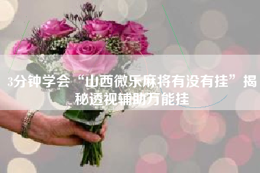 3分钟学会“山西微乐麻将有没有挂	”揭秘透视辅助万能挂