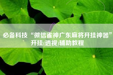 必备科技“微信雀神广东麻将开挂神器”开挂(透视)辅助教程